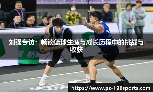 刘强专访：畅谈篮球生涯与成长历程中的挑战与收获