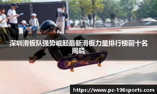 深圳滑板队强势崛起最新滑板力量排行榜前十名揭晓