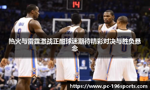 热火与雷霆激战正酣球迷期待精彩对决与胜负悬念