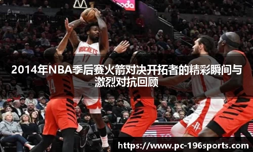 2014年NBA季后赛火箭对决开拓者的精彩瞬间与激烈对抗回顾